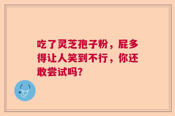 吃了灵芝孢子粉,屁多得让人笑到不行,你还敢尝试吗? 吃了灵芝孢子粉,屁多得让人笑到不行,你还敢尝试吗?