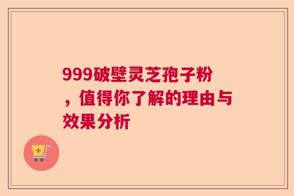 999破壁灵芝孢子粉,值得你了解的理由与效果分析 999破壁灵芝孢子粉,值得你了解的理由与效果分析