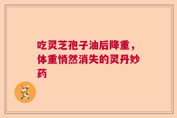 吃灵芝孢子油后降重，体重悄然消失的灵丹妙药