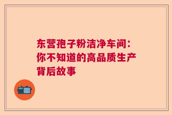 东营孢子粉洁净车间：你不知道的高品质生产背后故事
