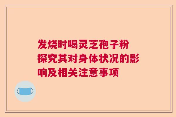 发烧时喝灵芝孢子粉 探究其对身体状况的影响及相关注意事项 发烧时喝灵芝孢子粉 探究其对身体状况的影响及相关注意事项