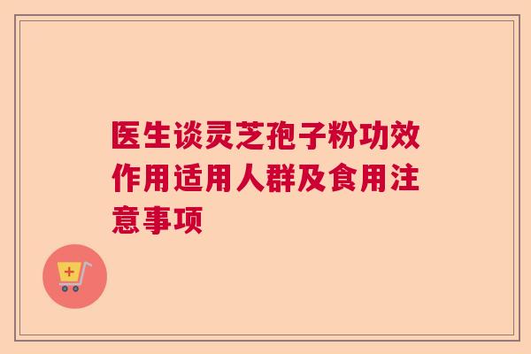 医生谈灵芝孢子粉功效作用适用人群及食用注意事项 医生谈灵芝孢子粉功效作用适用人群及食用注意事项