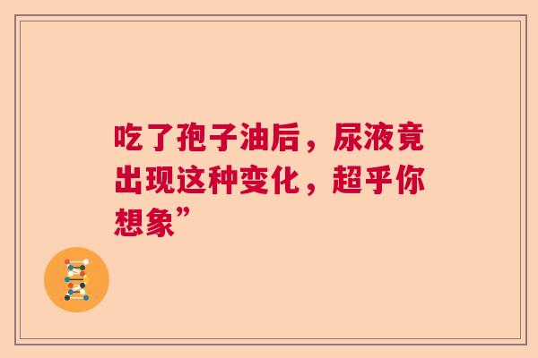吃了孢子油后，尿液竟出现这种变化，超乎你想象”