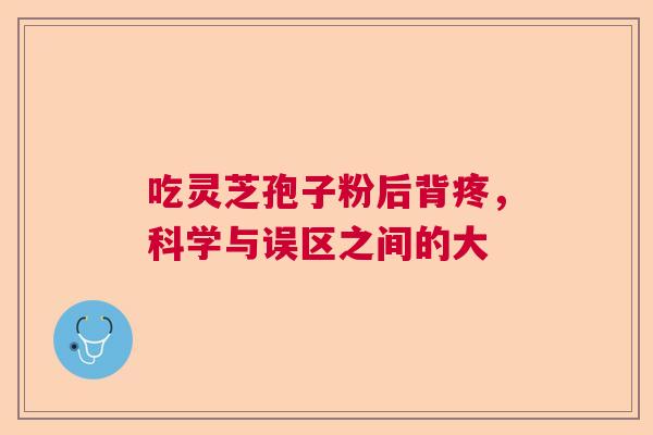 吃灵芝孢子粉后背疼，科学与误区之间的大
