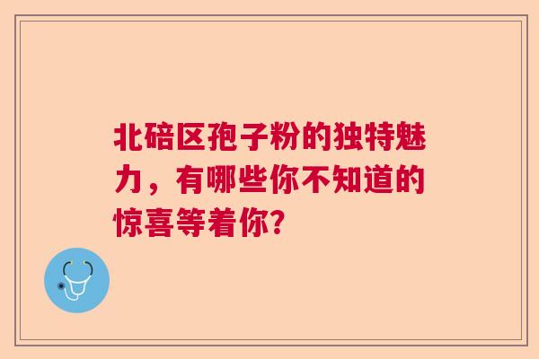 北碚区孢子粉的独特魅力，有哪些你不知道的惊喜等着你？