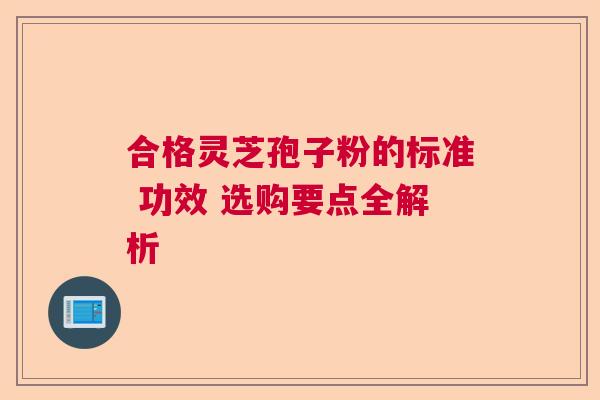 合格灵芝孢子粉的标准 功效 选购要点全解析