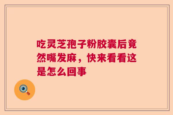 吃灵芝孢子粉胶囊后竟然嘴发麻,快来看看这是怎么回事 吃灵芝孢子粉胶囊后竟然嘴发麻,快来看看这是怎么回事