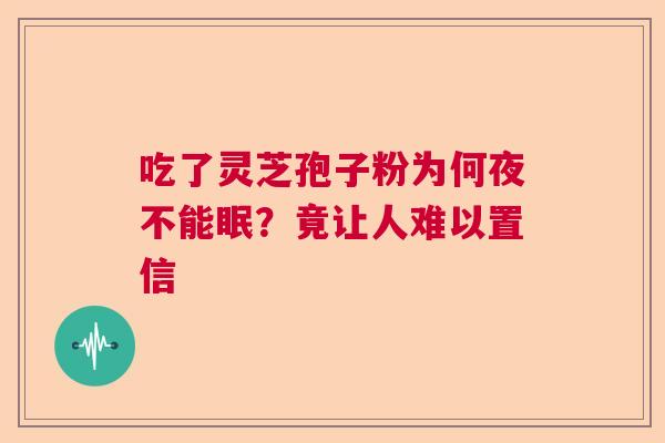 吃了灵芝孢子粉为何夜不能眠？竟让人难以置信