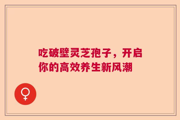 吃破壁灵芝孢子，开启你的高效养生新风潮