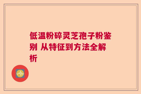 低温粉碎灵芝孢子粉鉴别 从特征到方法全解析