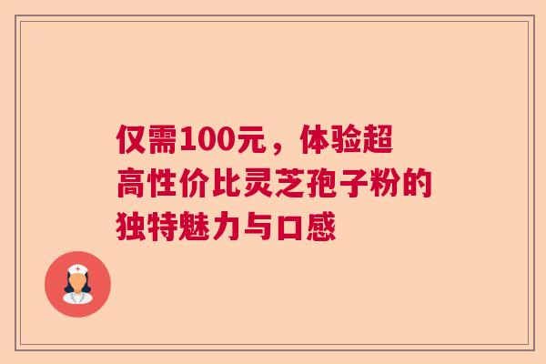 仅需100元,体验超高性价比灵芝孢子粉的独特魅力与口感 仅需100元,体验超高性价比灵芝孢子粉的独特魅力与口感