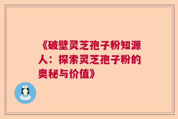 《破壁灵芝孢子粉知源人：探索灵芝孢子粉的奥秘与价值》