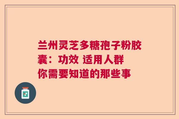 兰州灵芝多糖孢子粉胶囊:功效 适用人群 你需要知道的那些事 兰州灵芝多糖孢子粉胶囊:功效 适用人群 你需要知道的那些事