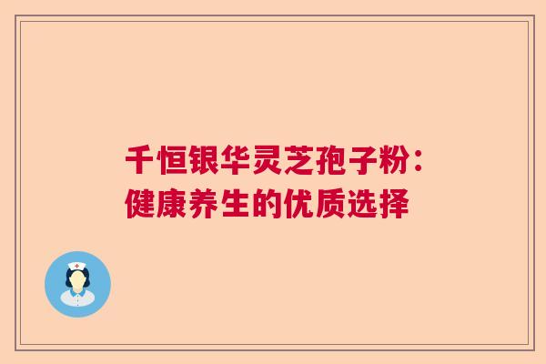 千恒银华灵芝孢子粉：健康养生的优质选择