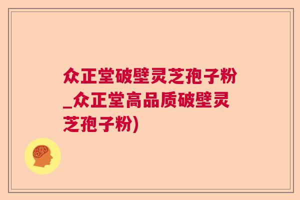 众正堂破壁灵芝孢子粉_众正堂高品质破壁灵芝孢子粉)