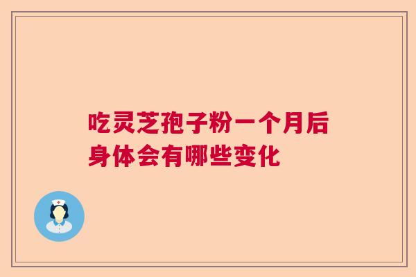 吃灵芝孢子粉一个月后身体会有哪些变化