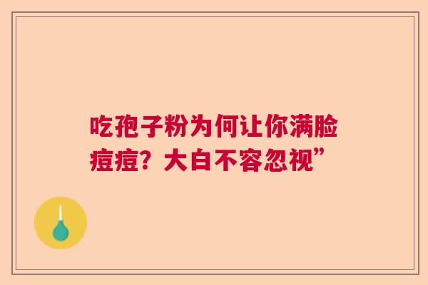 吃孢子粉为何让你满脸痘痘？大白不容忽视”