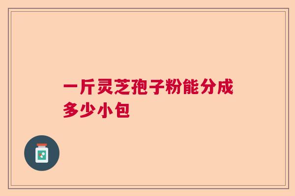 一斤灵芝孢子粉能分成多少小包 一斤灵芝孢子粉能分成多少小包