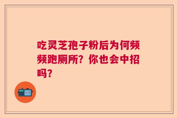 吃灵芝孢子粉后为何频频跑厕所?你也会中招吗? 吃灵芝孢子粉后为何频频跑厕所?你也会中招吗?