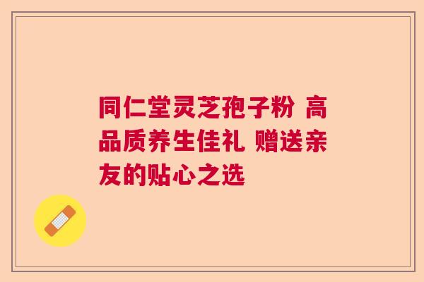 同仁堂灵芝孢子粉 高品质养生佳礼 赠送亲友的贴心之选