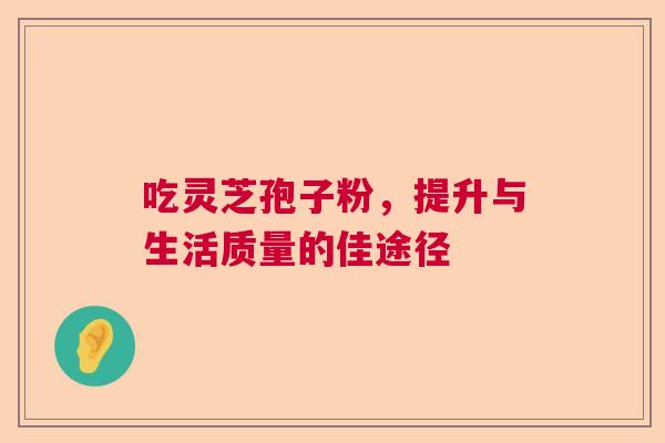 吃灵芝孢子粉,提升与生活质量的佳途径 吃灵芝孢子粉,提升与生活质量的佳途径