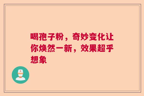 喝孢子粉，奇妙变化让你焕然一新，效果超乎想象