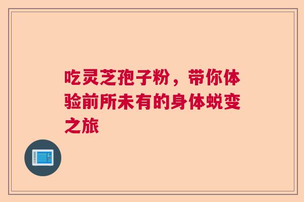 吃灵芝孢子粉，带你体验前所未有的身体蜕变之旅