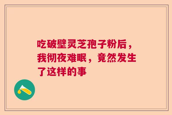 吃破壁灵芝孢子粉后，我彻夜难眠，竟然发生了这样的事