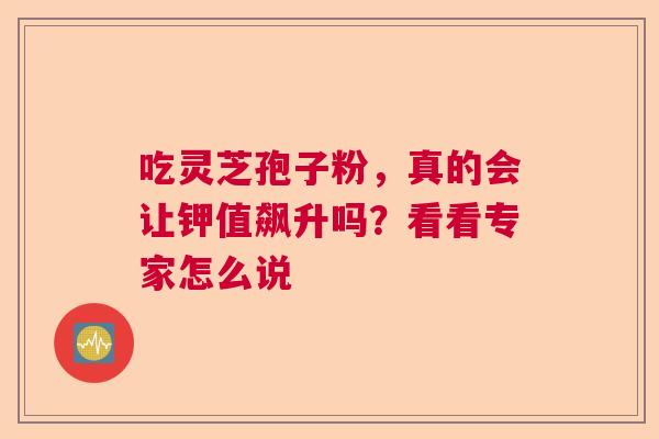 吃灵芝孢子粉，真的会让钾值飙升吗？看看专家怎么说