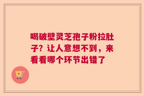 喝破壁灵芝孢子粉拉肚子？让人意想不到，来看看哪个环节出错了