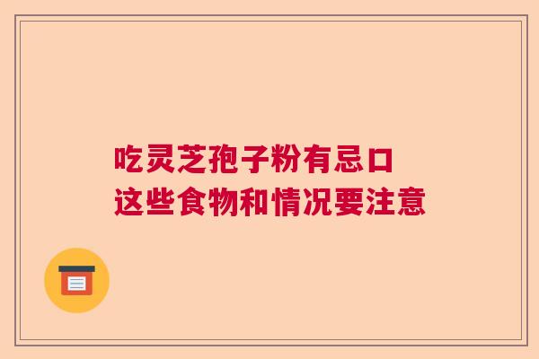 吃灵芝孢子粉有忌口 这些食物和情况要注意