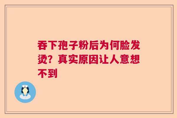 吞下孢子粉后为何脸发烫？真实原因让人意想不到