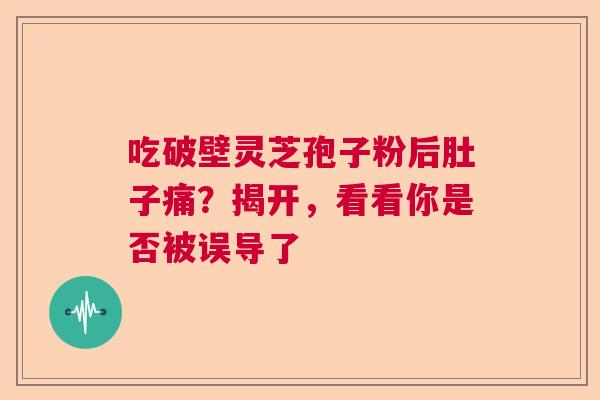 吃破壁灵芝孢子粉后肚子痛？揭开，看看你是否被误导了