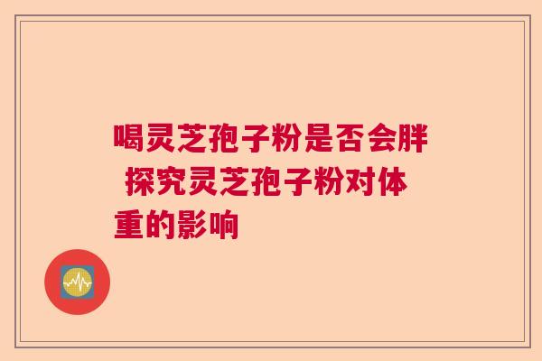 喝灵芝孢子粉是否会胖 探究灵芝孢子粉对体重的影响