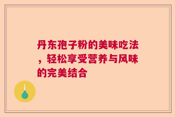 丹东孢子粉的美味吃法，轻松享受营养与风味的完美结合