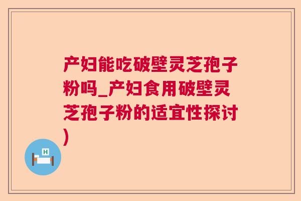 产妇能吃破壁灵芝孢子粉吗_产妇食用破壁灵芝孢子粉的适宜性探讨) 产妇能吃破壁灵芝孢子粉吗_产妇食用破壁灵芝孢子粉的适宜性探讨)