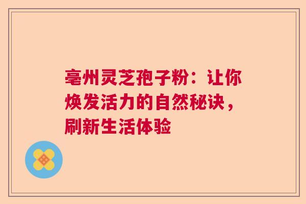 亳州灵芝孢子粉：让你焕发活力的自然秘诀，刷新生活体验