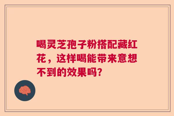 喝灵芝孢子粉搭配藏红花，这样喝能带来意想不到的效果吗？