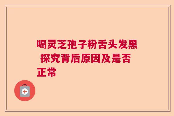 喝灵芝孢子粉舌头发黑 探究背后原因及是否正常