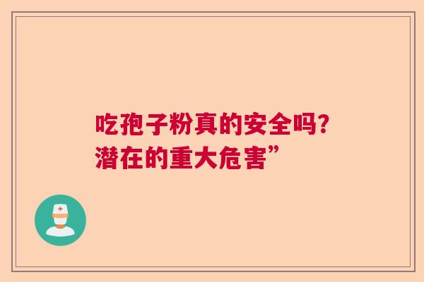 吃孢子粉真的安全吗?潜在的重大危害” 吃孢子粉真的安全吗?潜在的重大危害”