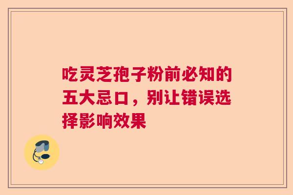 吃灵芝孢子粉前必知的五大忌口,别让错误选择影响效果 吃灵芝孢子粉前必知的五大忌口,别让错误选择影响效果
