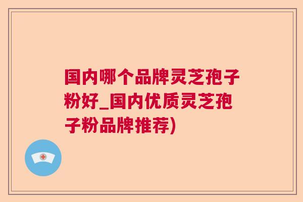 国内哪个品牌灵芝孢子粉好_国内优质灵芝孢子粉品牌推荐)