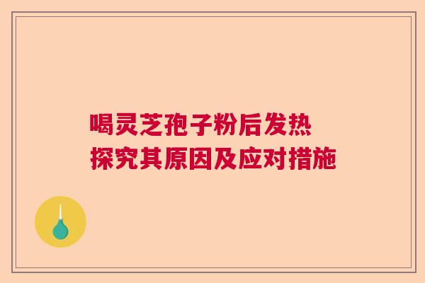 喝灵芝孢子粉后发热 探究其原因及应对措施