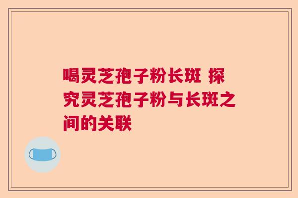 喝灵芝孢子粉长斑 探究灵芝孢子粉与长斑之间的关联
