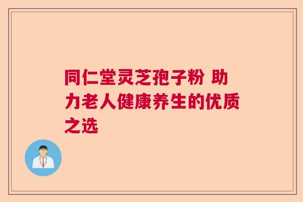 同仁堂灵芝孢子粉 助力老人健康养生的优质之选 同仁堂灵芝孢子粉 助力老人健康养生的优质之选