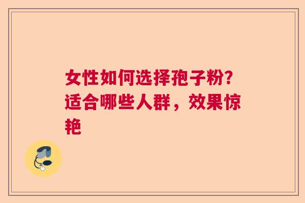 女性如何选择孢子粉?适合哪些人群,效果惊艳 女性如何选择孢子粉?适合哪些人群,效果惊艳