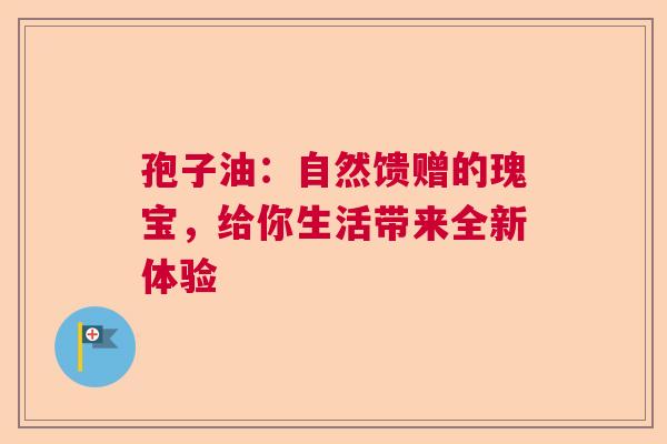 孢子油:自然馈赠的瑰宝,给你生活带来全新体验 孢子油:自然馈赠的瑰宝,给你生活带来全新体验