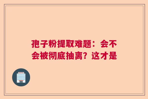 孢子粉提取难题：会不会被彻底抽离？这才是