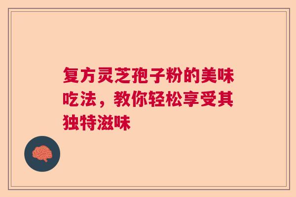 复方灵芝孢子粉的美味吃法，教你轻松享受其独特滋味