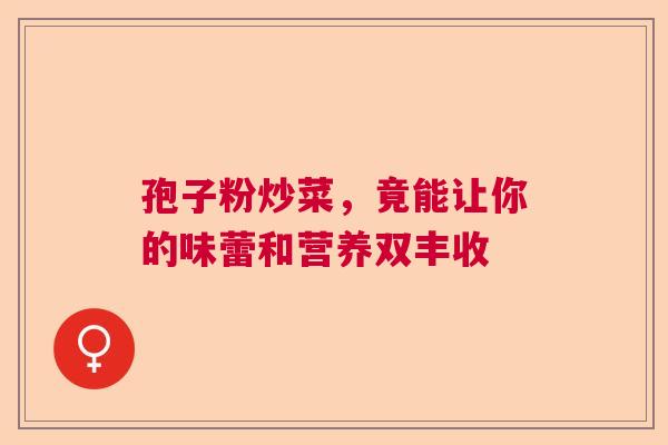 孢子粉炒菜，竟能让你的味蕾和营养双丰收